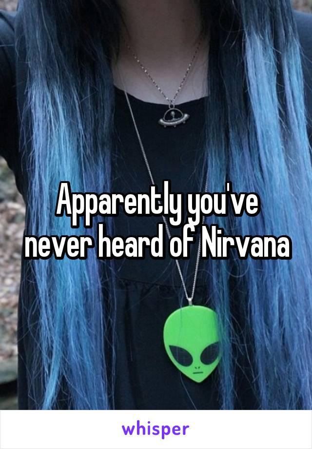 Apparently you've never heard of Nirvana