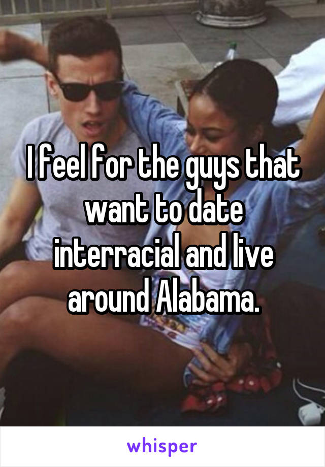 I feel for the guys that want to date interracial and live around Alabama.