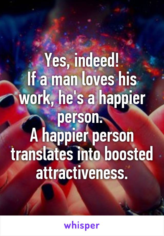 Yes, indeed!
If a man loves his work, he's a happier person. 
A happier person translates into boosted attractiveness.