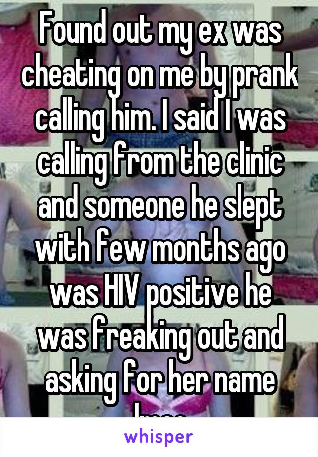 Found out my ex was cheating on me by prank calling him. I said I was calling from the clinic and someone he slept with few months ago was HIV positive he was freaking out and asking for her name lmao