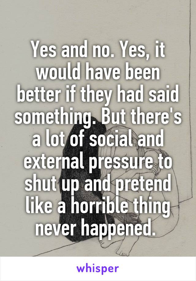 Yes and no. Yes, it would have been better if they had said something. But there's a lot of social and external pressure to shut up and pretend like a horrible thing never happened. 