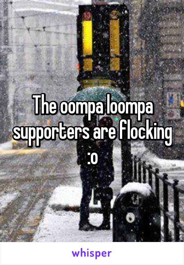 The oompa loompa supporters are flocking :o