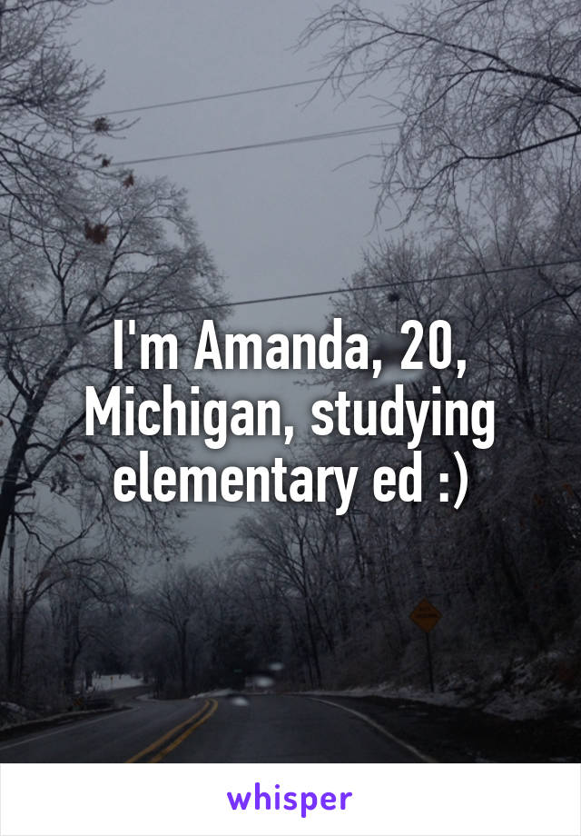 I'm Amanda, 20, Michigan, studying elementary ed :)