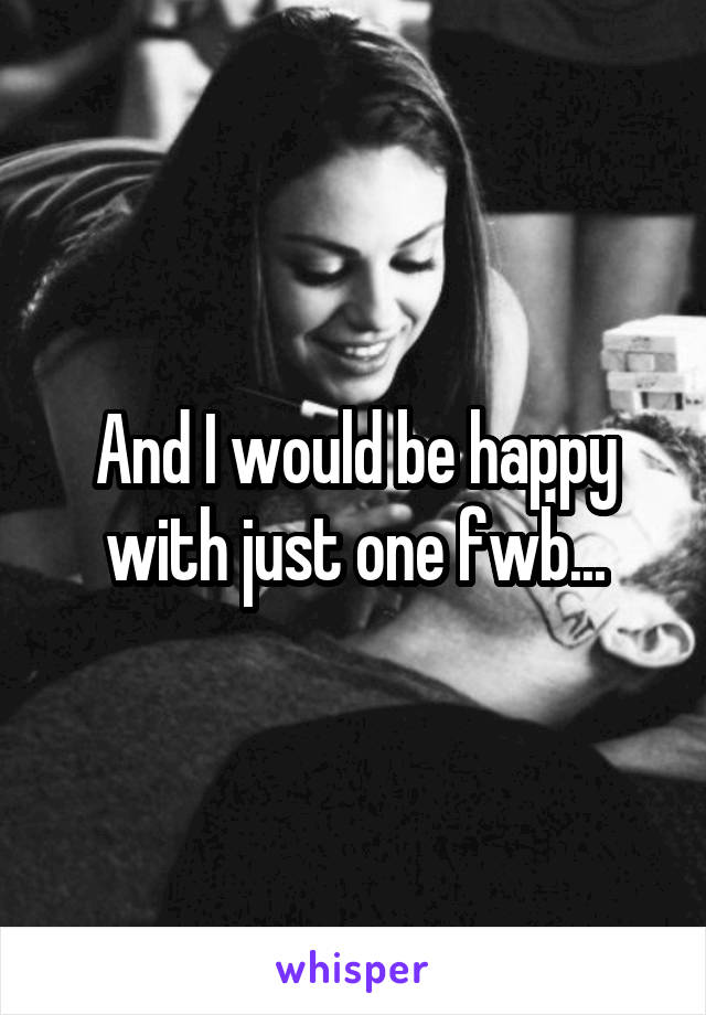 And I would be happy with just one fwb...