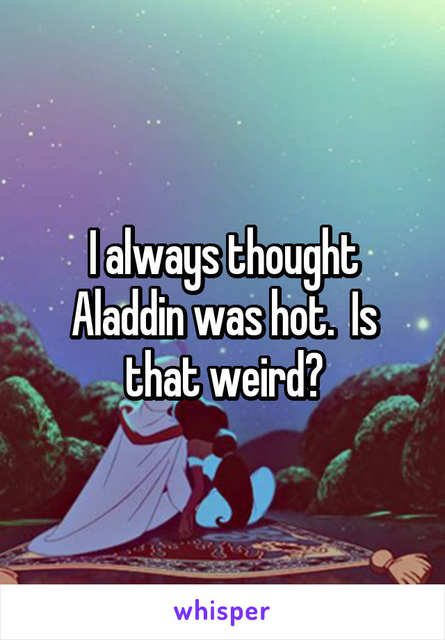 I always thought Aladdin was hot.  Is that weird?