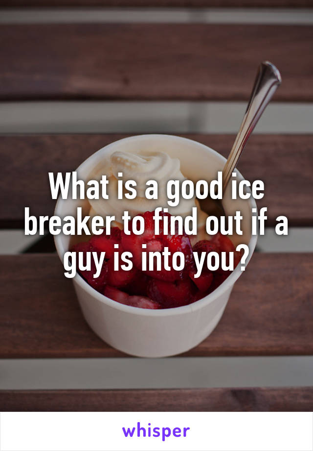 What is a good ice breaker to find out if a guy is into you?