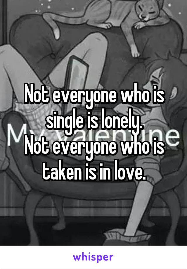 Not everyone who is single is lonely.
Not everyone who is taken is in love.