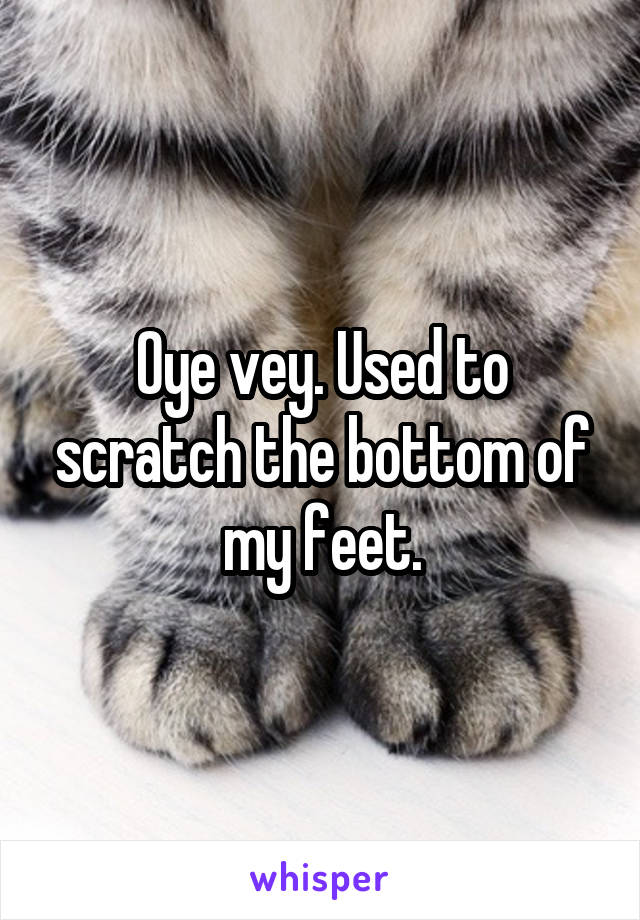 Oye vey. Used to scratch the bottom of my feet.