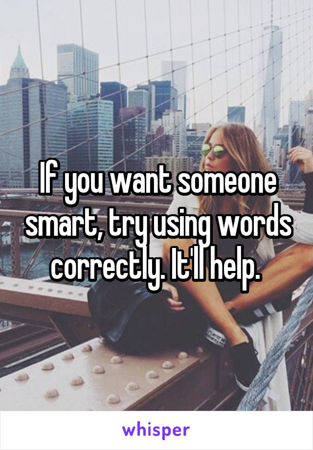 If you want someone smart, try using words correctly. It'll help. 