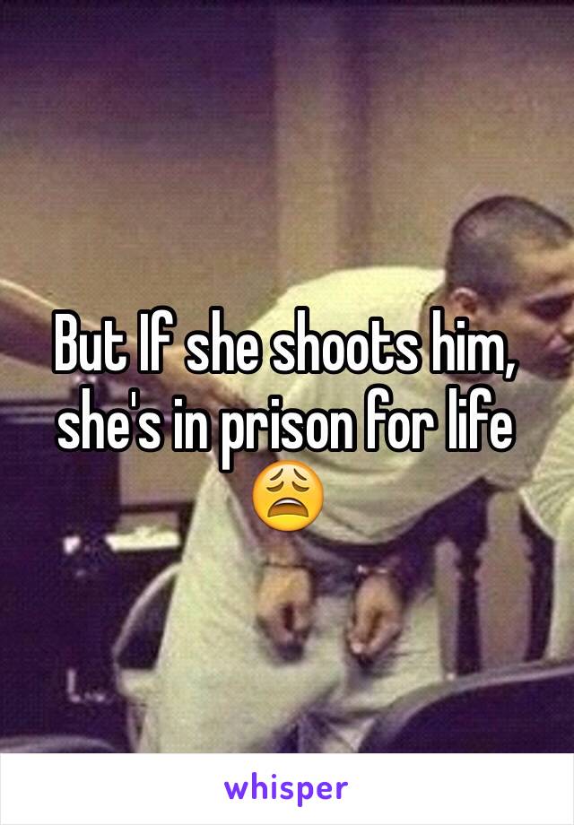 But If she shoots him, she's in prison for life 😩
