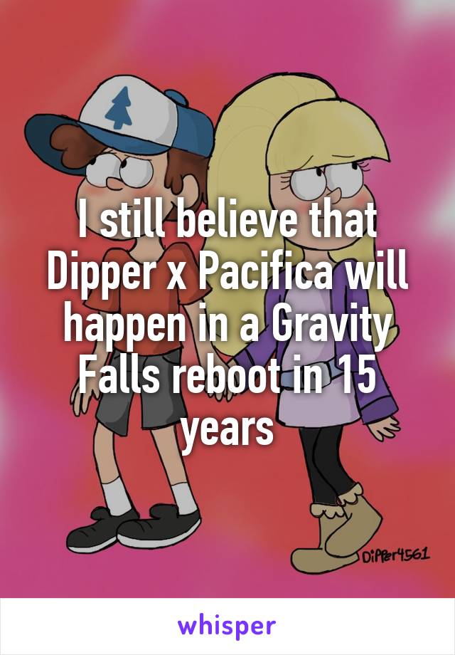 I still believe that Dipper x Pacifica will happen in a Gravity Falls reboot in 15 years