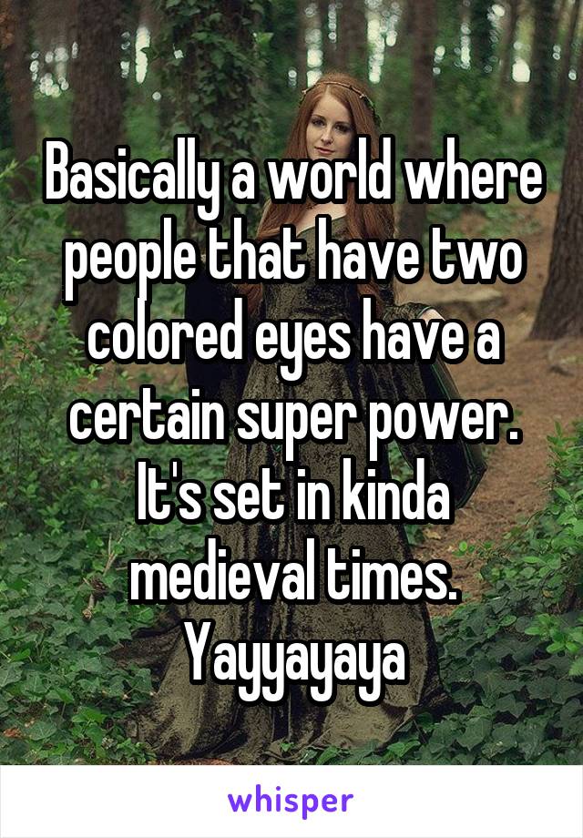 Basically a world where people that have two colored eyes have a certain super power. It's set in kinda medieval times. Yayyayaya
