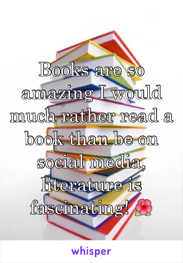 Books are so amazing I would much rather read a book than be on social media, literature is fascinating! 🌺