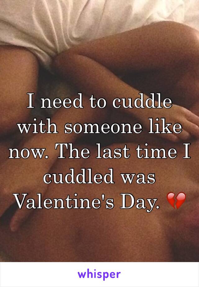 I need to cuddle with someone like now. The last time I cuddled was Valentine's Day. 💔