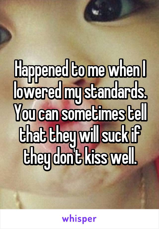 Happened to me when I lowered my standards. You can sometimes tell that they will suck if they don't kiss well.