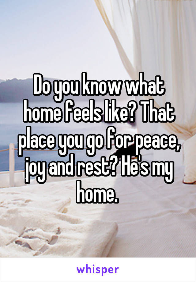 Do you know what home feels like? That place you go for peace, joy and rest? He's my home. 