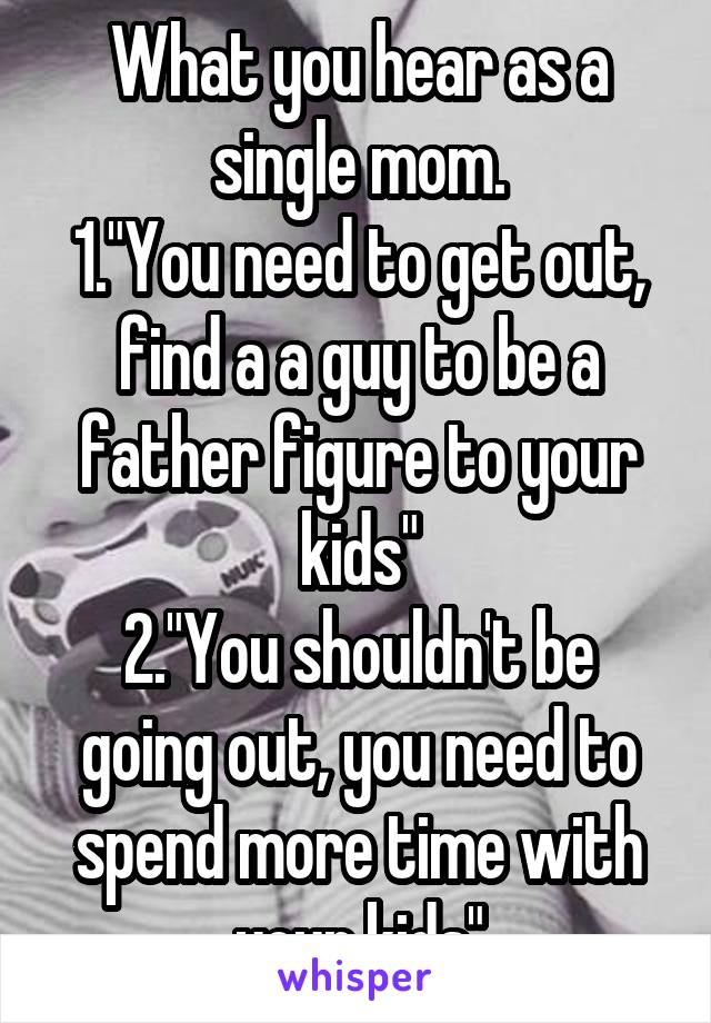 What you hear as a single mom.
1."You need to get out, find a a guy to be a father figure to your kids"
2."You shouldn't be going out, you need to spend more time with your kids"