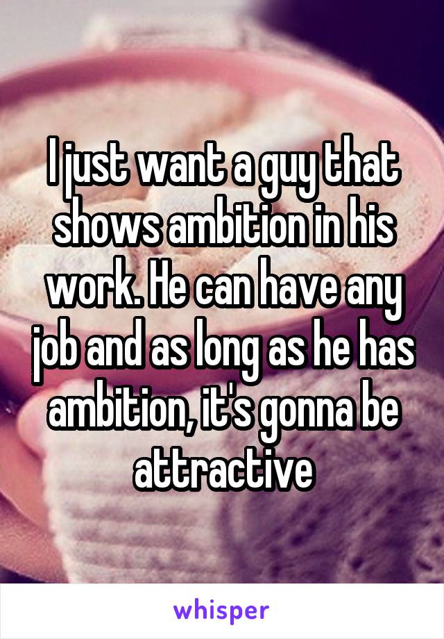 I just want a guy that shows ambition in his work. He can have any job and as long as he has ambition, it's gonna be attractive