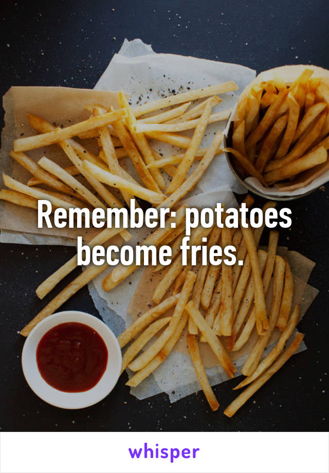 Remember: potatoes become fries. 