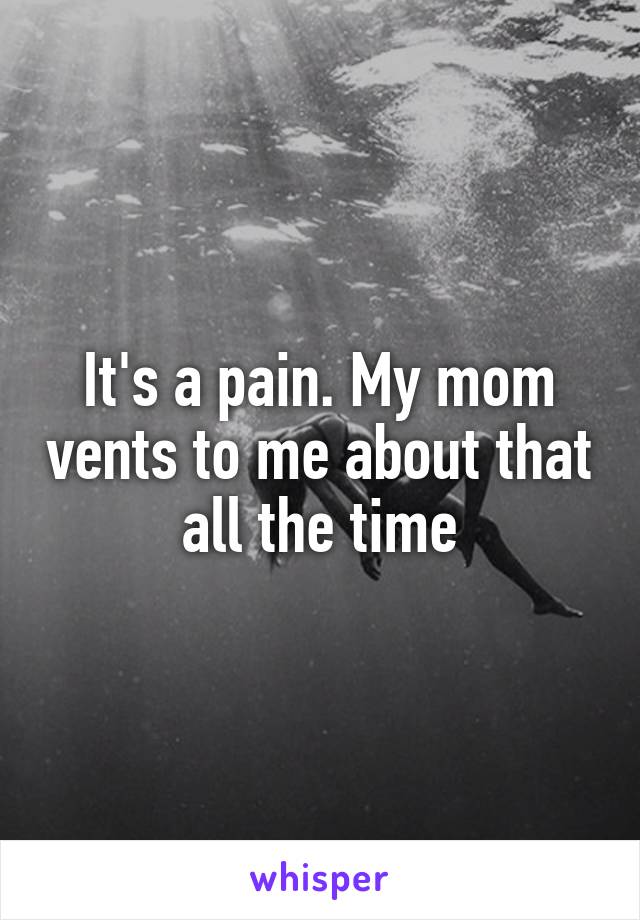 It's a pain. My mom vents to me about that all the time