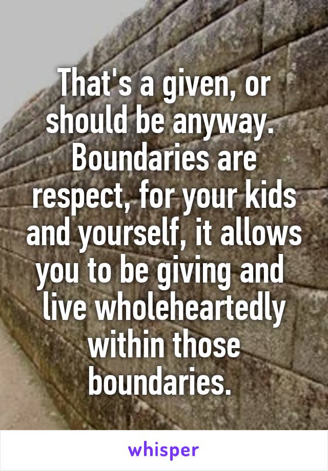 That's a given, or should be anyway.  Boundaries are respect, for your kids and yourself, it allows you to be giving and  live wholeheartedly within those boundaries. 