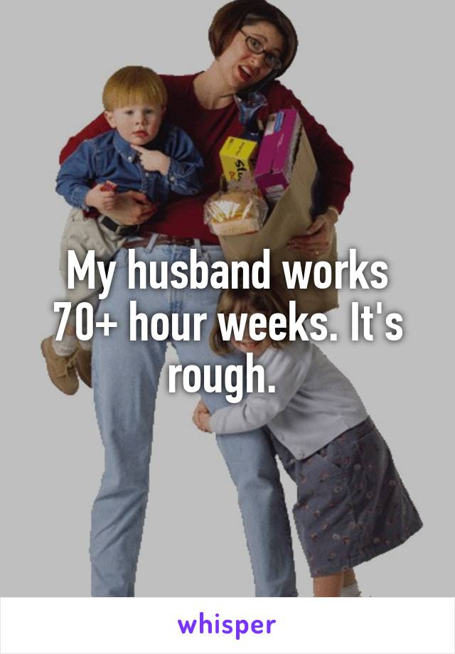 My husband works 70+ hour weeks. It's rough. 