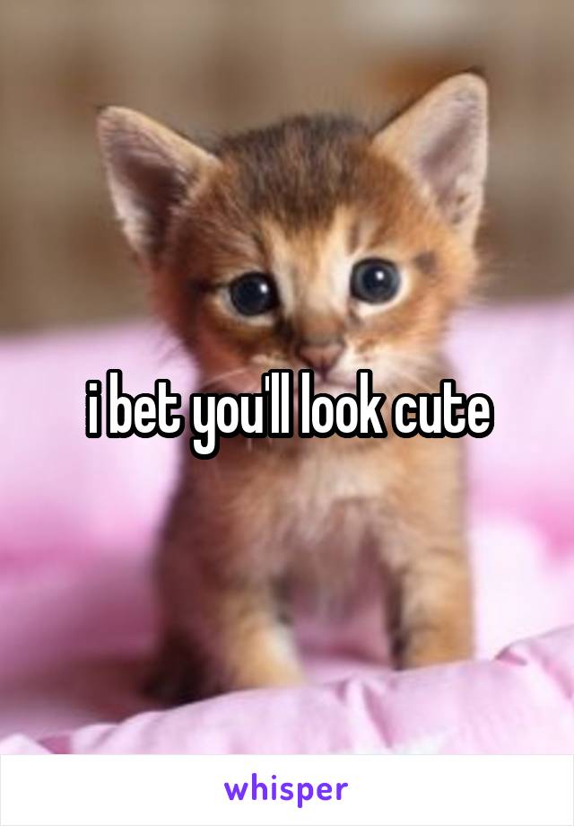 i bet you'll look cute