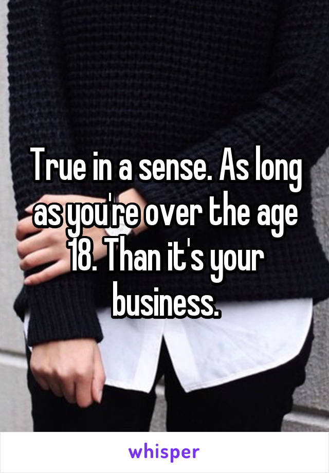 True in a sense. As long as you're over the age 18. Than it's your business.