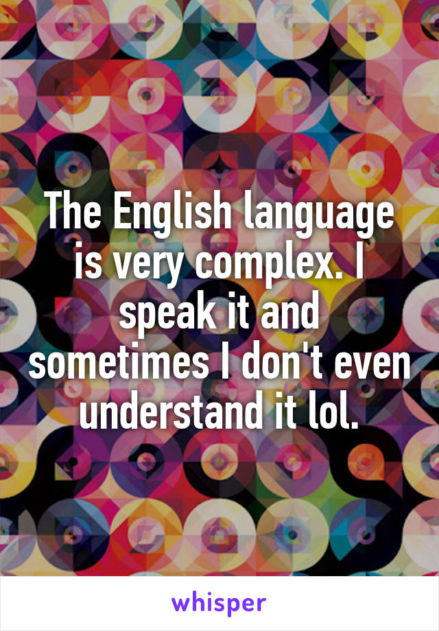 The English language is very complex. I speak it and sometimes I don't even understand it lol.