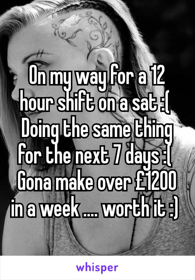 On my way for a 12 hour shift on a sat :( 
Doing the same thing for the next 7 days :( 
Gona make over £1200 in a week .... worth it :) 