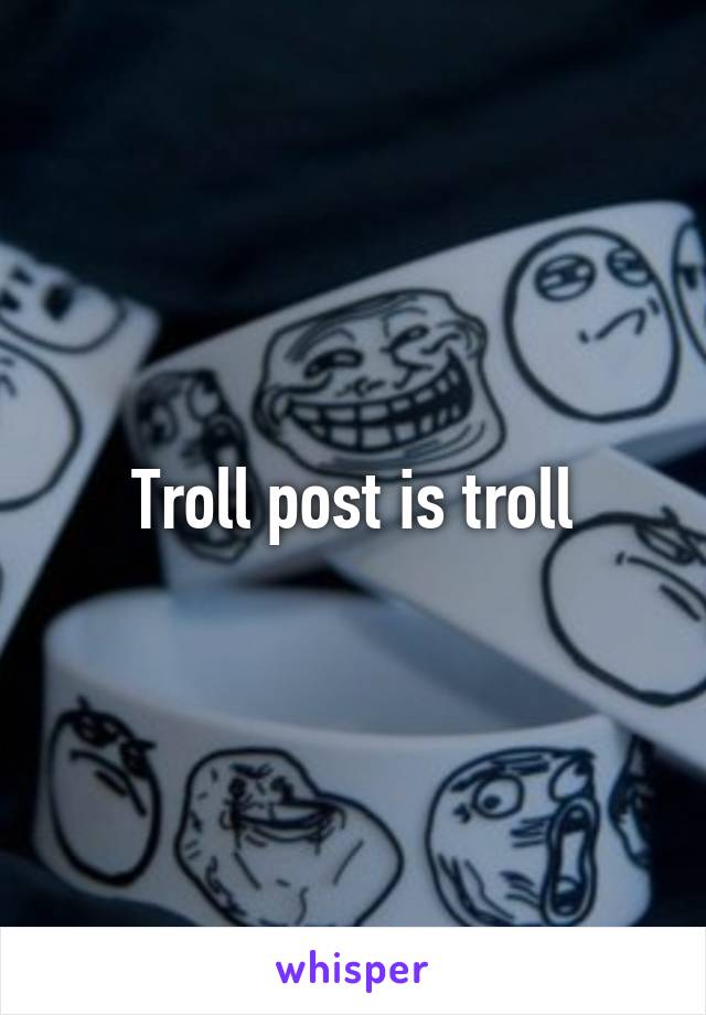 Troll post is troll