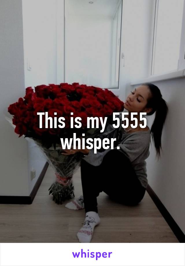 This is my 5555 whisper. 