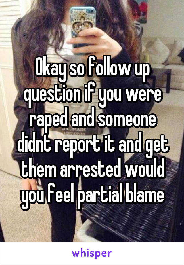 Okay so follow up question if you were raped and someone didnt report it and get them arrested would you feel partial blame