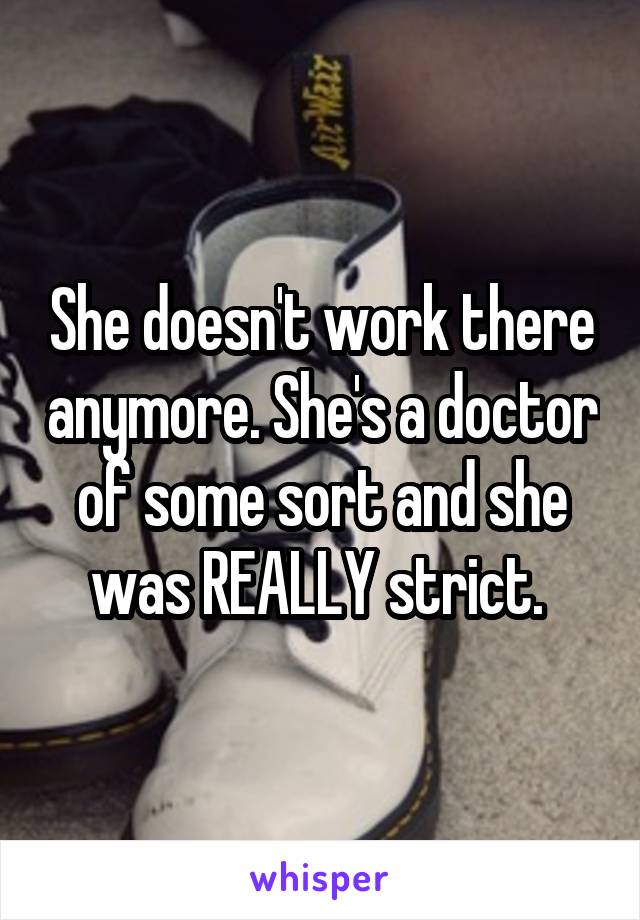 She doesn't work there anymore. She's a doctor of some sort and she was REALLY strict. 
