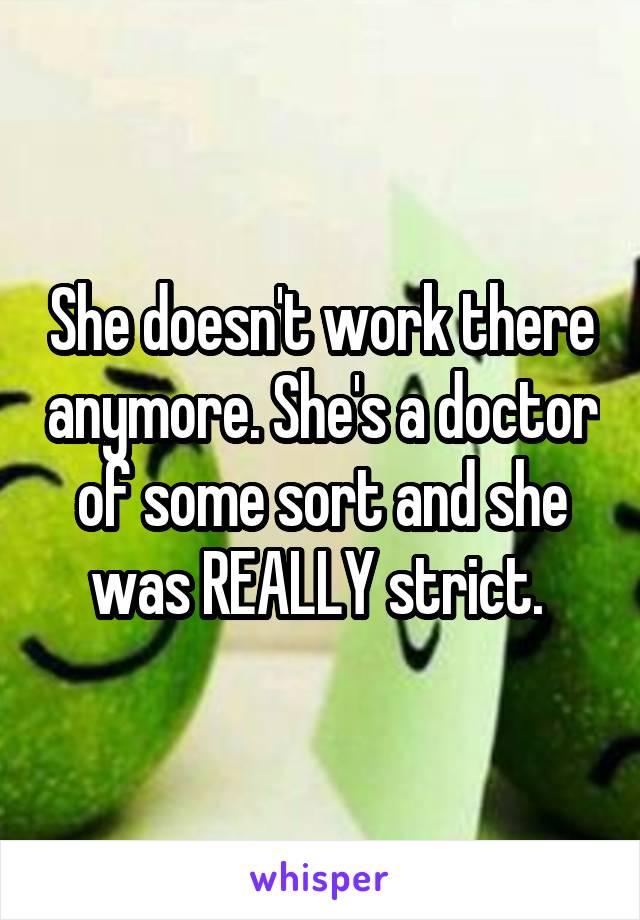 She doesn't work there anymore. She's a doctor of some sort and she was REALLY strict. 