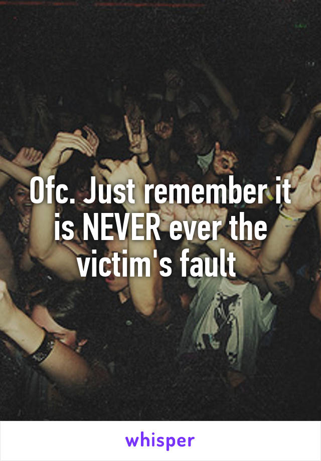 Ofc. Just remember it is NEVER ever the victim's fault 