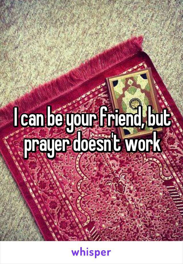 I can be your friend, but prayer doesn't work