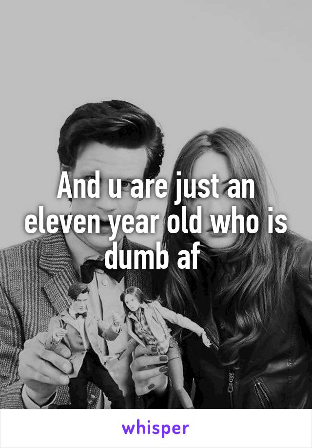 And u are just an eleven year old who is dumb af 