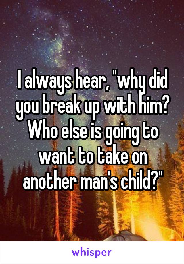 I always hear, "why did you break up with him? Who else is going to want to take on another man's child?"