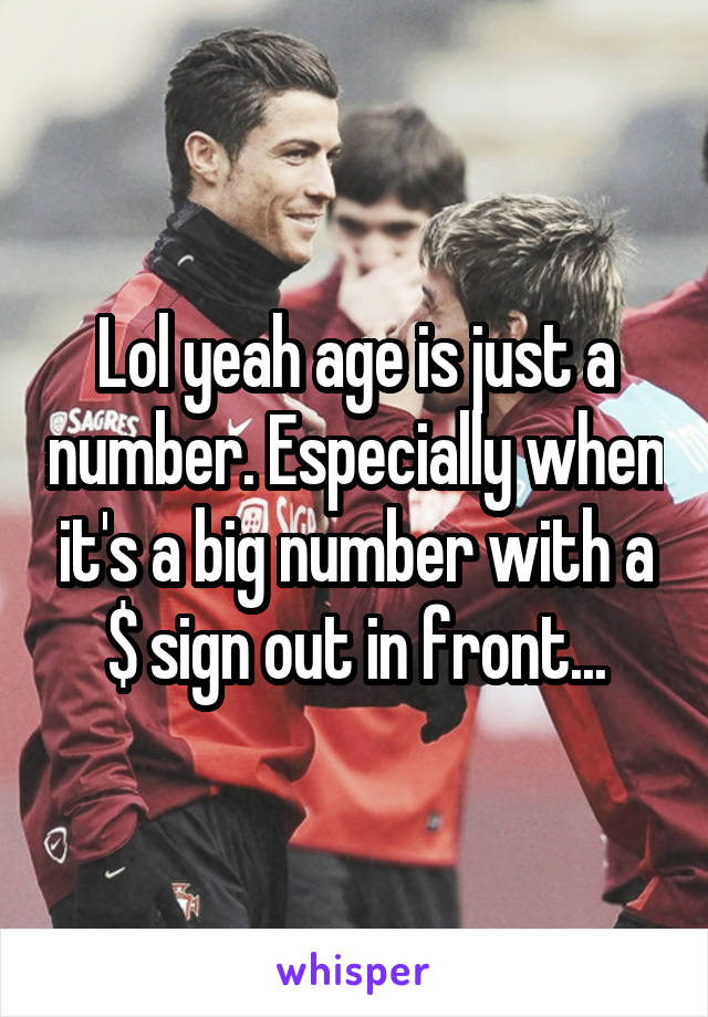 Lol yeah age is just a number. Especially when it's a big number with a $ sign out in front...
