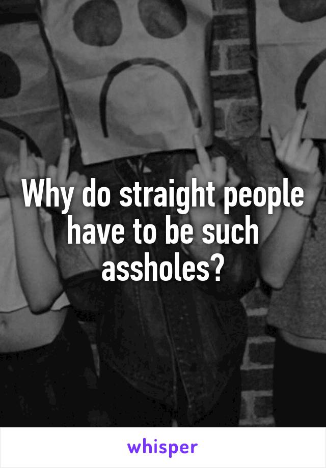 Why do straight people have to be such assholes?