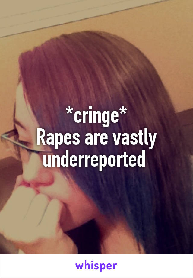 *cringe*
Rapes are vastly underreported 