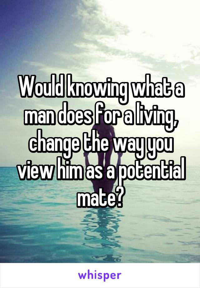 Would knowing what a man does for a living, change the way you view him as a potential mate?