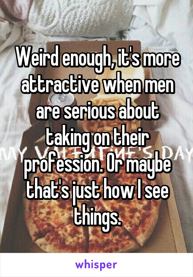 Weird enough, it's more attractive when men are serious about taking on their profession. Or maybe that's just how I see things.