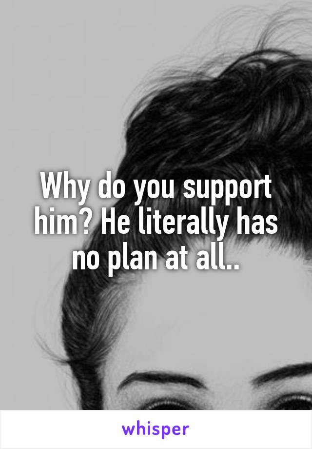 Why do you support him? He literally has no plan at all..