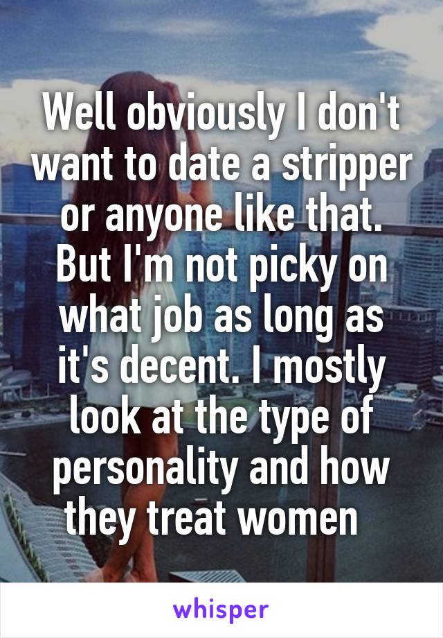 Well obviously I don't want to date a stripper or anyone like that. But I'm not picky on what job as long as it's decent. I mostly look at the type of personality and how they treat women  