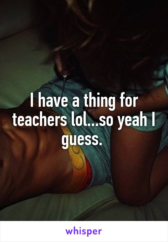 I have a thing for teachers lol...so yeah I guess. 