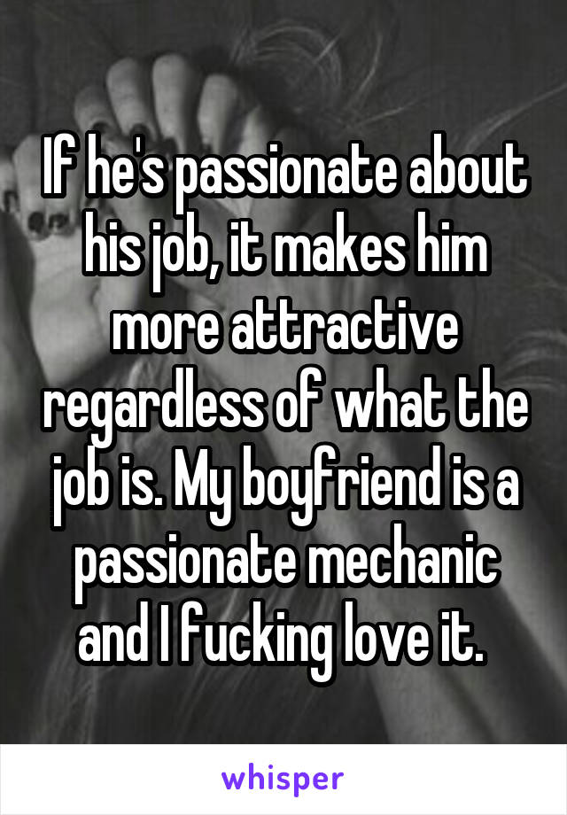 If he's passionate about his job, it makes him more attractive regardless of what the job is. My boyfriend is a passionate mechanic and I fucking love it. 