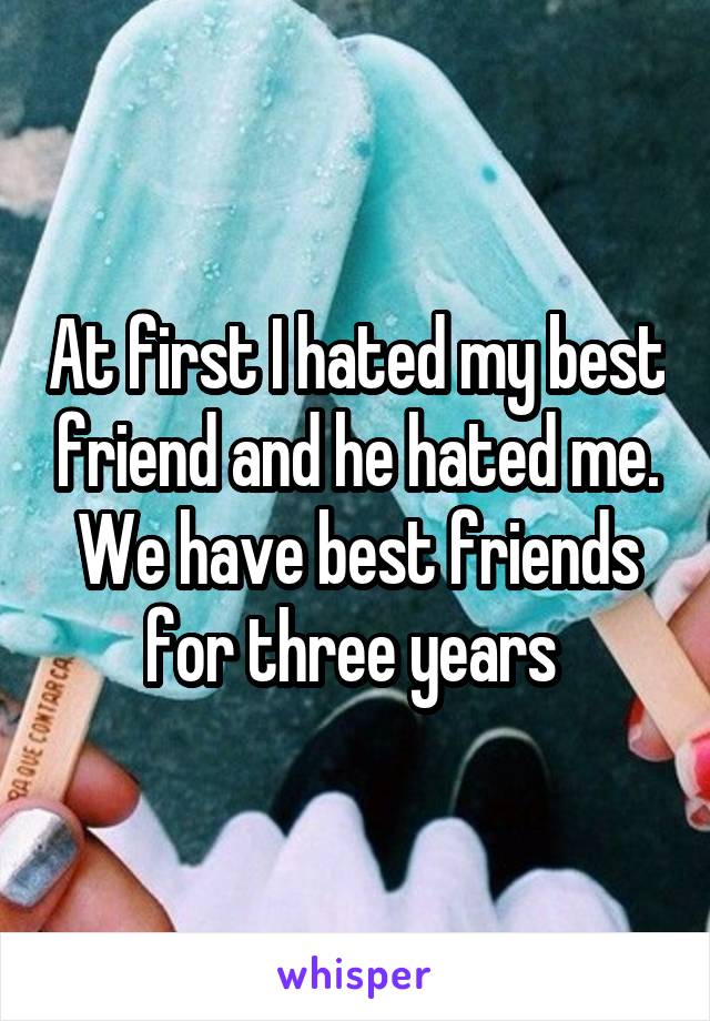 At first I hated my best friend and he hated me. We have best friends for three years 