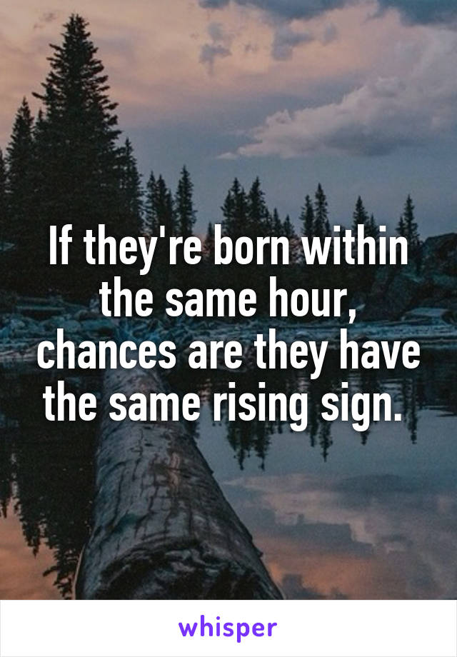 If they're born within the same hour, chances are they have the same rising sign. 
